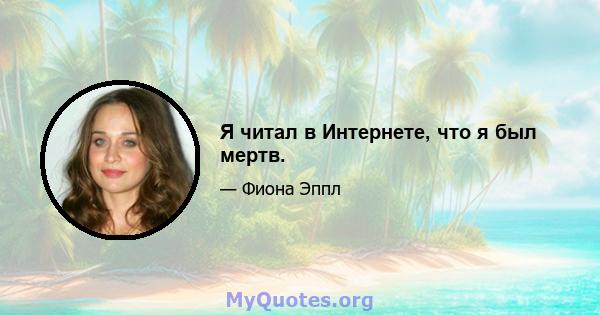 Я читал в Интернете, что я был мертв.