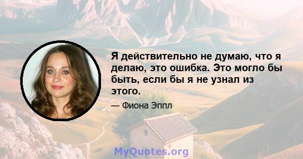 Я действительно не думаю, что я делаю, это ошибка. Это могло бы быть, если бы я не узнал из этого.