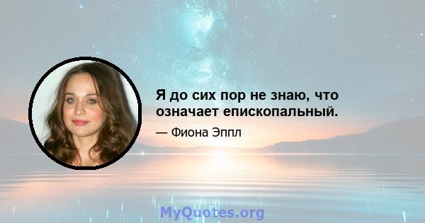 Я до сих пор не знаю, что означает епископальный.