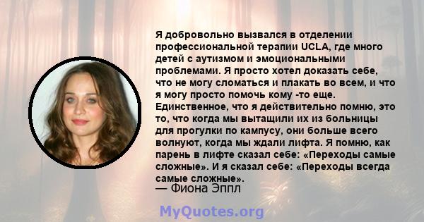 Я добровольно вызвался в отделении профессиональной терапии UCLA, где много детей с аутизмом и эмоциональными проблемами. Я просто хотел доказать себе, что не могу сломаться и плакать во всем, и что я могу просто помочь 