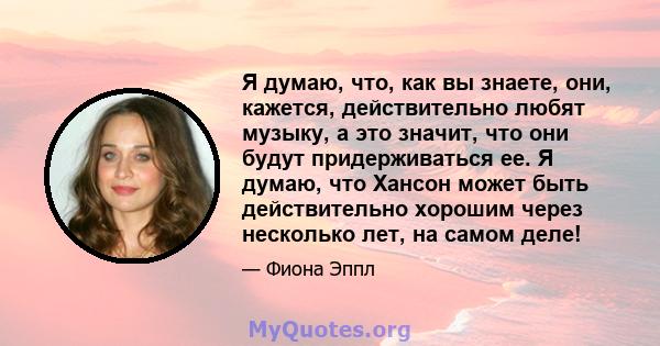 Я думаю, что, как вы знаете, они, кажется, действительно любят музыку, а это значит, что они будут придерживаться ее. Я думаю, что Хансон может быть действительно хорошим через несколько лет, на самом деле!