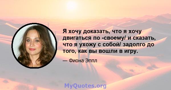 Я хочу доказать, что я хочу двигаться по -своему/ и сказать, что я ухожу с собой/ задолго до того, как вы вошли в игру.