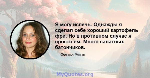 Я могу испечь. Однажды я сделал себе хороший картофель фри. Но в противном случае я просто ем. Много салатных батончиков.