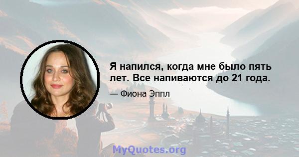 Я напился, когда мне было пять лет. Все напиваются до 21 года.