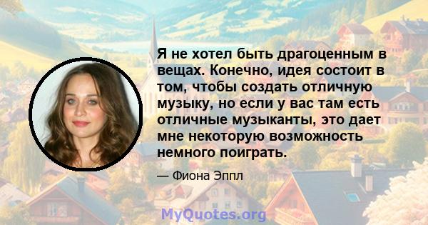 Я не хотел быть драгоценным в вещах. Конечно, идея состоит в том, чтобы создать отличную музыку, но если у вас там есть отличные музыканты, это дает мне некоторую возможность немного поиграть.