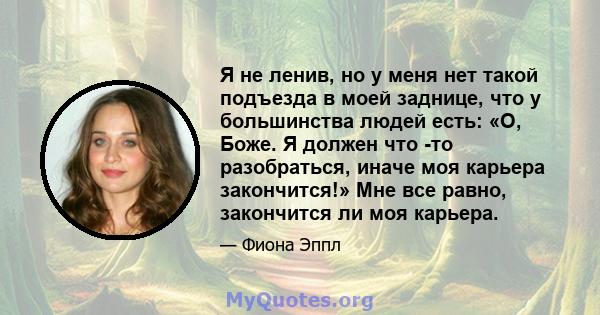 Я не ленив, но у меня нет такой подъезда в моей заднице, что у большинства людей есть: «О, Боже. Я должен что -то разобраться, иначе моя карьера закончится!» Мне все равно, закончится ли моя карьера.