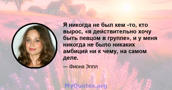 Я никогда не был кем -то, кто вырос, «я действительно хочу быть певцом в группе», и у меня никогда не было никаких амбиций ни к чему, на самом деле.