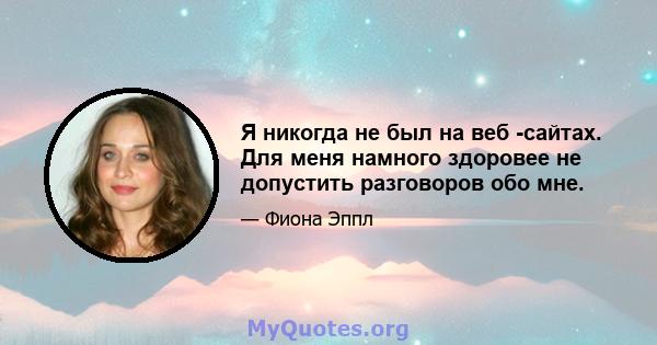 Я никогда не был на веб -сайтах. Для меня намного здоровее не допустить разговоров обо мне.