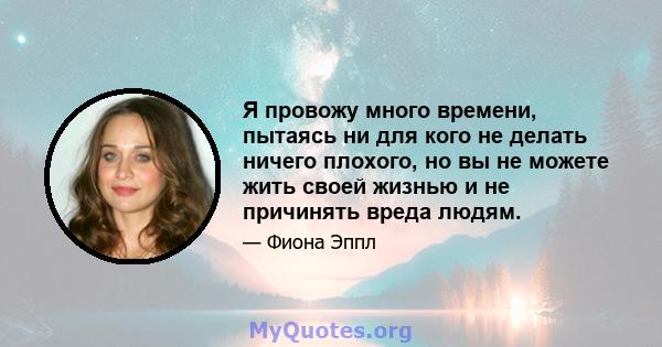 Я провожу много времени, пытаясь ни для кого не делать ничего плохого, но вы не можете жить своей жизнью и не причинять вреда людям.