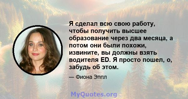 Я сделал всю свою работу, чтобы получить высшее образование через два месяца, а потом они были похожи, извините, вы должны взять водителя ED. Я просто пошел, о, забудь об этом.