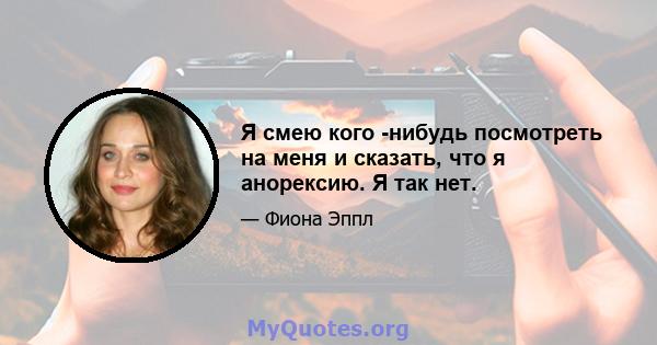 Я смею кого -нибудь посмотреть на меня и сказать, что я анорексию. Я так нет.