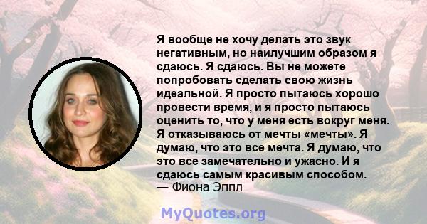 Я вообще не хочу делать это звук негативным, но наилучшим образом я сдаюсь. Я сдаюсь. Вы не можете попробовать сделать свою жизнь идеальной. Я просто пытаюсь хорошо провести время, и я просто пытаюсь оценить то, что у