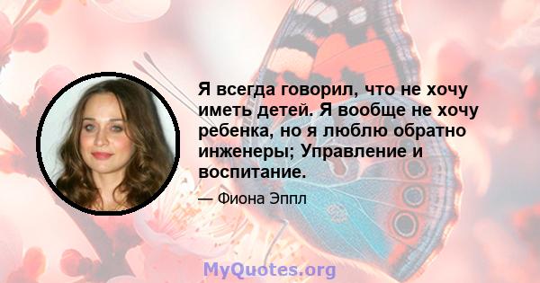 Я всегда говорил, что не хочу иметь детей. Я вообще не хочу ребенка, но я люблю обратно инженеры; Управление и воспитание.