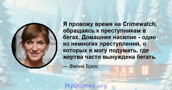 Я провожу время на Crimewatch, обращаясь к преступникам в бегах. Домашнее насилие - одно из немногих преступлений, о которых я могу подумать, где жертва часто вынуждена бегать.