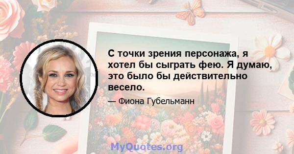 С точки зрения персонажа, я хотел бы сыграть фею. Я думаю, это было бы действительно весело.