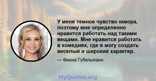 У меня темное чувство юмора, поэтому мне определенно нравится работать над такими вещами. Мне нравится работать в комедиях, где я могу создать веселый и широкий характер.