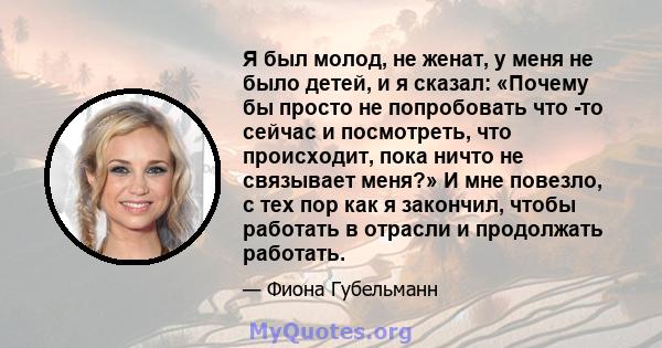 Я был молод, не женат, у меня не было детей, и я сказал: «Почему бы просто не попробовать что -то сейчас и посмотреть, что происходит, пока ничто не связывает меня?» И мне повезло, с тех пор как я закончил, чтобы