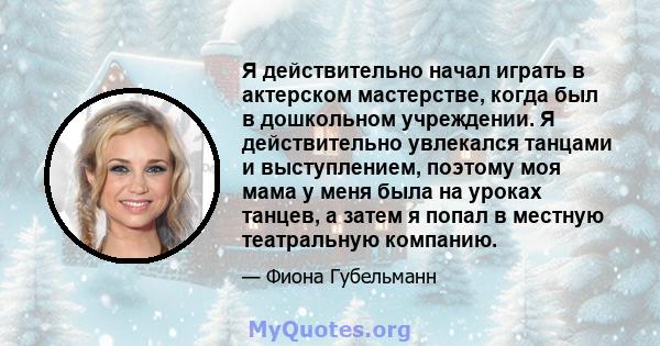 Я действительно начал играть в актерском мастерстве, когда был в дошкольном учреждении. Я действительно увлекался танцами и выступлением, поэтому моя мама у меня была на уроках танцев, а затем я попал в местную