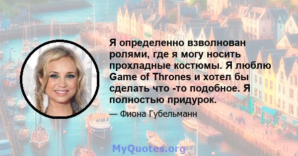 Я определенно взволнован ролями, где я могу носить прохладные костюмы. Я люблю Game of Thrones и хотел бы сделать что -то подобное. Я полностью придурок.