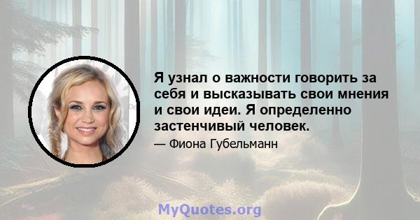 Я узнал о важности говорить за себя и высказывать свои мнения и свои идеи. Я определенно застенчивый человек.