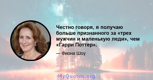 Честно говоря, я получаю больше признанного за «трех мужчин и маленькую леди», чем «Гарри Поттер».