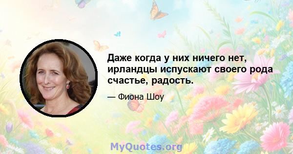 Даже когда у них ничего нет, ирландцы испускают своего рода счастье, радость.