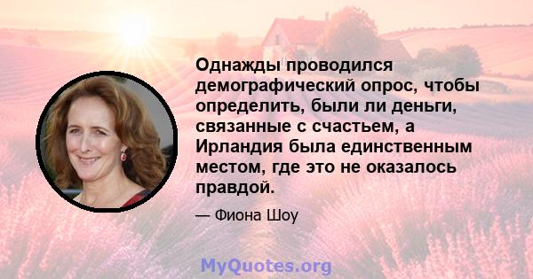 Однажды проводился демографический опрос, чтобы определить, были ли деньги, связанные с счастьем, а Ирландия была единственным местом, где это не оказалось правдой.