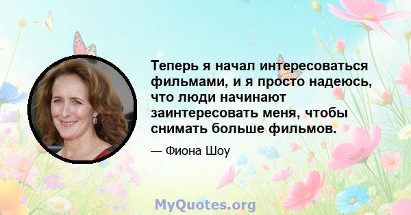 Теперь я начал интересоваться фильмами, и я просто надеюсь, что люди начинают заинтересовать меня, чтобы снимать больше фильмов.