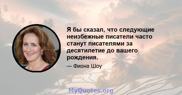 Я бы сказал, что следующие неизбежные писатели часто станут писателями за десятилетие до вашего рождения.