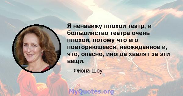 Я ненавижу плохой театр, и большинство театра очень плохой, потому что его повторяющееся, неожиданное и, что, опасно, иногда хвалят за эти вещи.