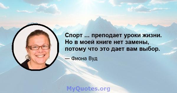 Спорт ... преподает уроки жизни. Но в моей книге нет замены, потому что это дает вам выбор.