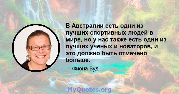 В Австралии есть одни из лучших спортивных людей в мире, но у нас также есть одни из лучших ученых и новаторов, и это должно быть отмечено больше.