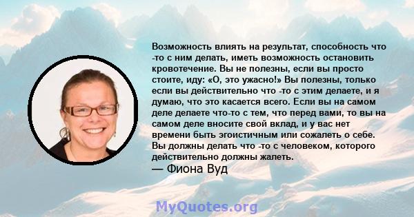 Возможность влиять на результат, способность что -то с ним делать, иметь возможность остановить кровотечение. Вы не полезны, если вы просто стоите, иду: «О, это ужасно!» Вы полезны, только если вы действительно что -то