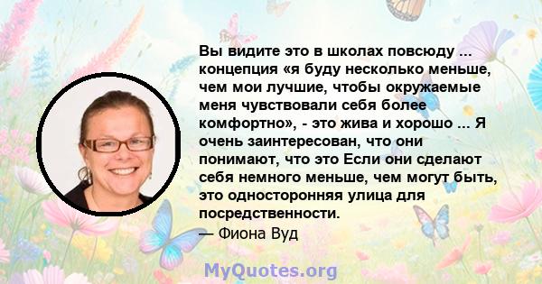 Вы видите это в школах повсюду ... концепция «я буду несколько меньше, чем мои лучшие, чтобы окружаемые меня чувствовали себя более комфортно», - это жива и хорошо ... Я очень заинтересован, что они понимают, что это