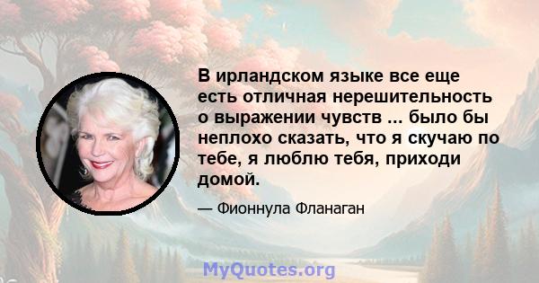 В ирландском языке все еще есть отличная нерешительность о выражении чувств ... было бы неплохо сказать, что я скучаю по тебе, я люблю тебя, приходи домой.