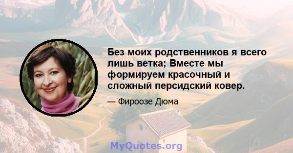 Без моих родственников я всего лишь ветка; Вместе мы формируем красочный и сложный персидский ковер.