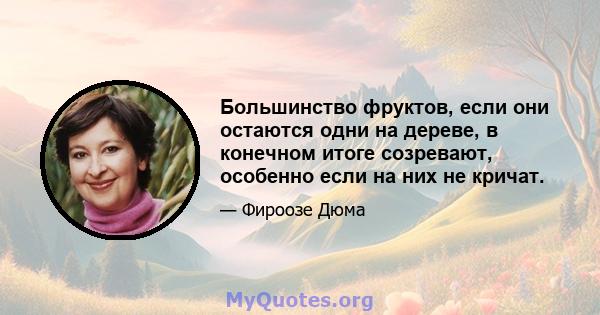 Большинство фруктов, если они остаются одни на дереве, в конечном итоге созревают, особенно если на них не кричат.