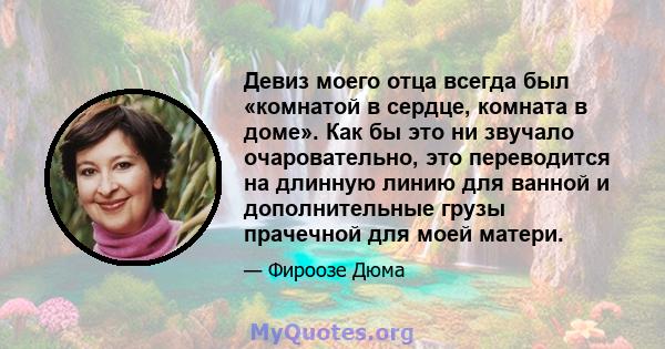 Девиз моего отца всегда был «комнатой в сердце, комната в доме». Как бы это ни звучало очаровательно, это переводится на длинную линию для ванной и дополнительные грузы прачечной для моей матери.