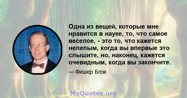 Одна из вещей, которые мне нравится в науке, то, что самое веселое, - это то, что кажется нелепым, когда вы впервые это слышите, но, наконец, кажется очевидным, когда вы закончите.