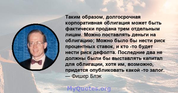 Таким образом, долгосрочная корпоративная облигация может быть фактически продана трем отдельным лицам. Можно поставлять деньги на облигацию; Можно было бы нести риск процентных ставок, и кто -то будет нести риск