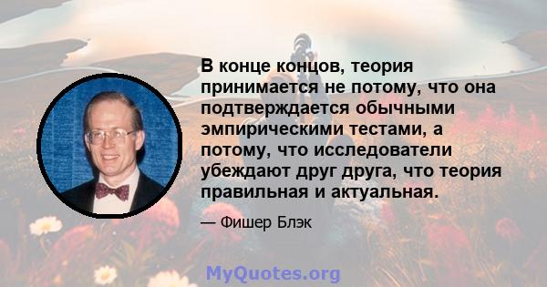 В конце концов, теория принимается не потому, что она подтверждается обычными эмпирическими тестами, а потому, что исследователи убеждают друг друга, что теория правильная и актуальная.