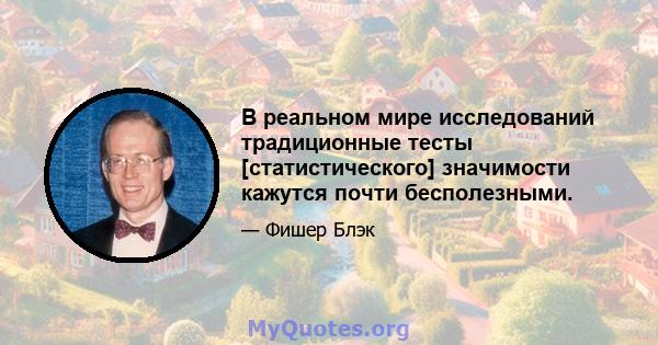 В реальном мире исследований традиционные тесты [статистического] значимости кажутся почти бесполезными.