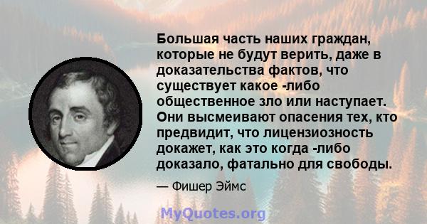 Большая часть наших граждан, которые не будут верить, даже в доказательства фактов, что существует какое -либо общественное зло или наступает. Они высмеивают опасения тех, кто предвидит, что лицензиозность докажет, как