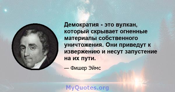 Демократия - это вулкан, который скрывает огненные материалы собственного уничтожения. Они приведут к извержению и несут запустение на их пути.