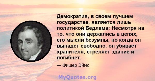 Демократия, в своем лучшем государстве, является лишь политикой Бедлама; Несмотря на то, что они держались в цепях, его мысли безумны, но когда он выпадет свободно, он убивает хранителя, стреляет здание и погибнет.