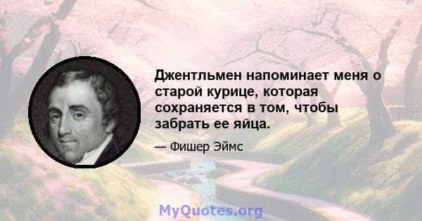 Джентльмен напоминает меня о старой курице, которая сохраняется в том, чтобы забрать ее яйца.