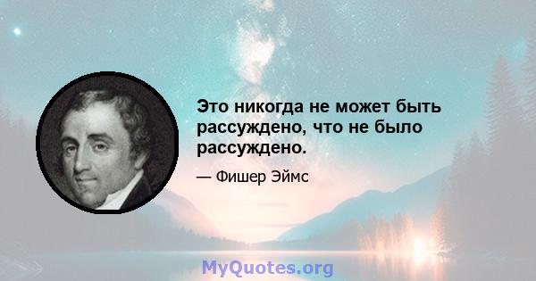 Это никогда не может быть рассуждено, что не было рассуждено.