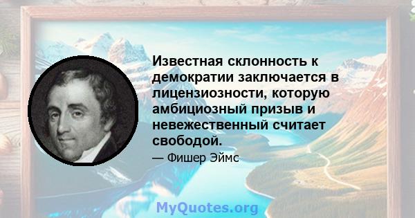 Известная склонность к демократии заключается в лицензиозности, которую амбициозный призыв и невежественный считает свободой.