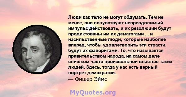 Люди как тело не могут обдумать. Тем не менее, они почувствуют непреодолимый импульс действовать, и их резолюции будут продиктованы им их демагогами ... и насильственные люди, которые наиболее вперед, чтобы