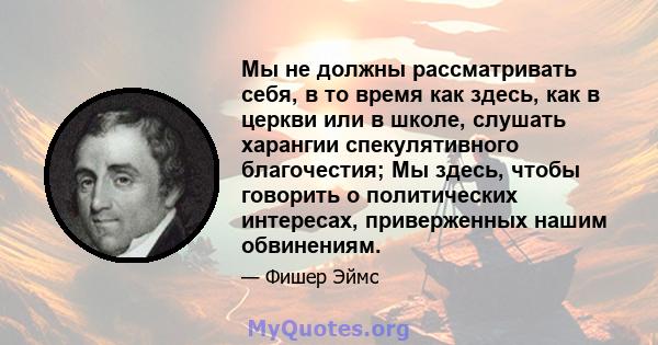 Мы не должны рассматривать себя, в то время как здесь, как в церкви или в школе, слушать харангии спекулятивного благочестия; Мы здесь, чтобы говорить о политических интересах, приверженных нашим обвинениям.